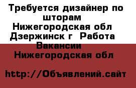 Требуется дизайнер по шторам - Нижегородская обл., Дзержинск г. Работа » Вакансии   . Нижегородская обл.